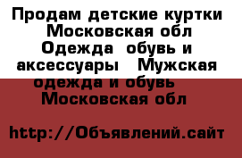Продам детские куртки - Московская обл. Одежда, обувь и аксессуары » Мужская одежда и обувь   . Московская обл.